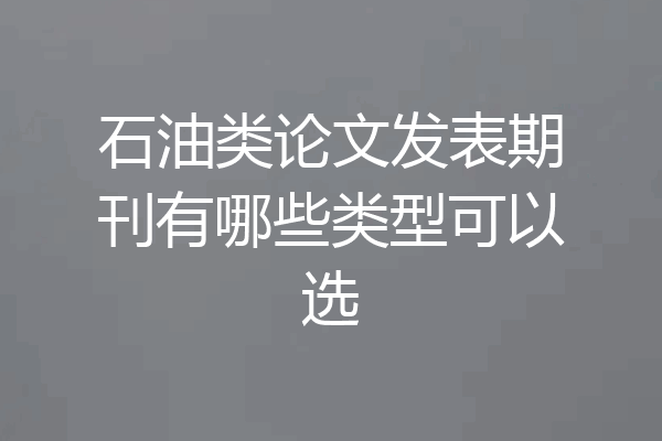 石油类论文发表期刊有哪些类型可以选