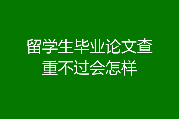 留学生毕业论文查重不过会怎样