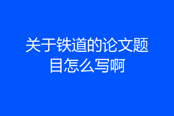 关于铁道的论文题目怎么写啊