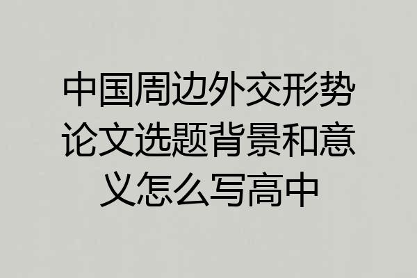 中国周边外交形势论文选题背景和意义怎么写高中