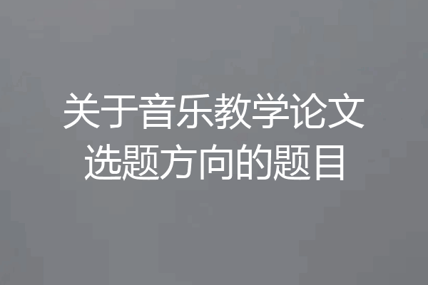 关于音乐教学论文选题方向的题目