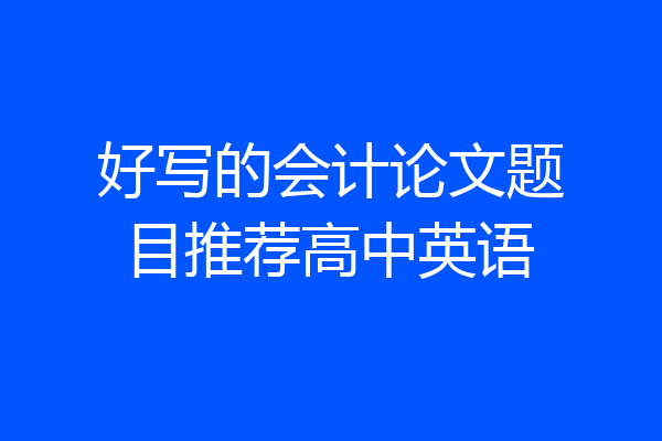 好写的会计论文题目推荐高中英语