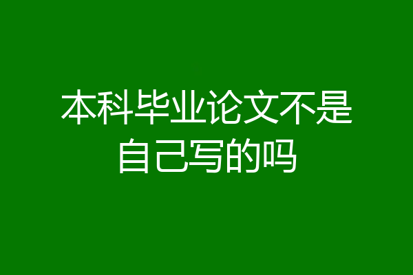 本科毕业论文不是自己写的吗
