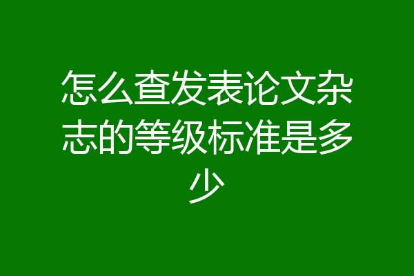怎么查发表论文杂志的等级标准是多少