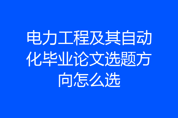 电力工程及其自动化毕业论文选题方向怎么选