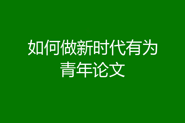如何做新时代有为青年论文