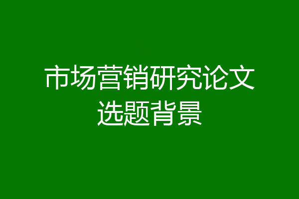 市场营销研究论文选题背景