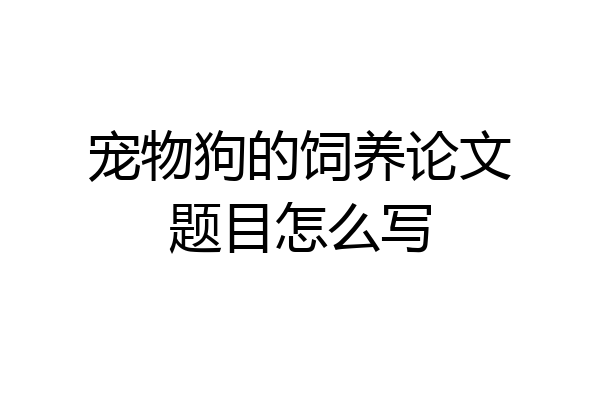 宠物狗的饲养论文题目怎么写