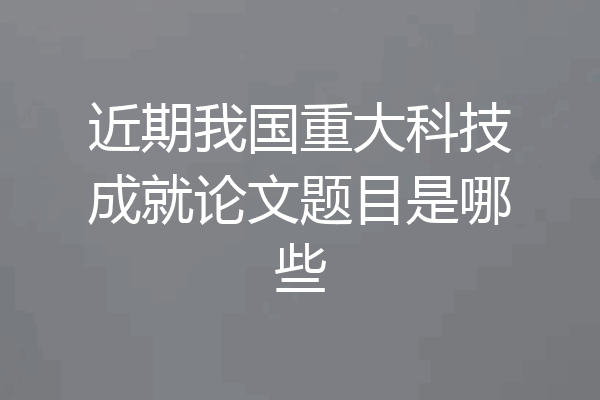 近期我国重大科技成就论文题目是哪些