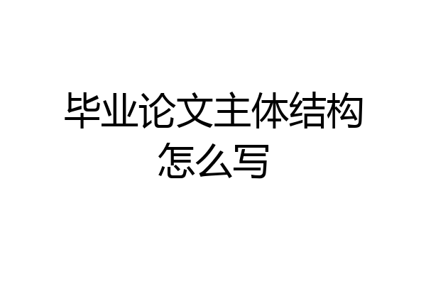毕业论文主体结构怎么写