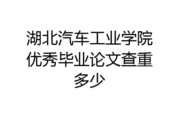湖北汽车工业学院优秀毕业论文查重多少