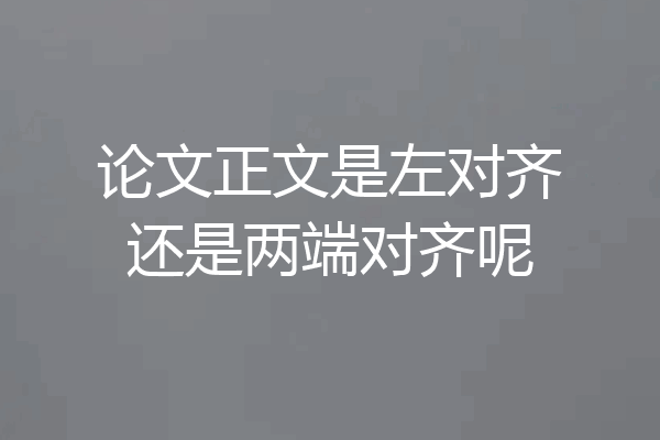 论文正文是左对齐还是两端对齐呢