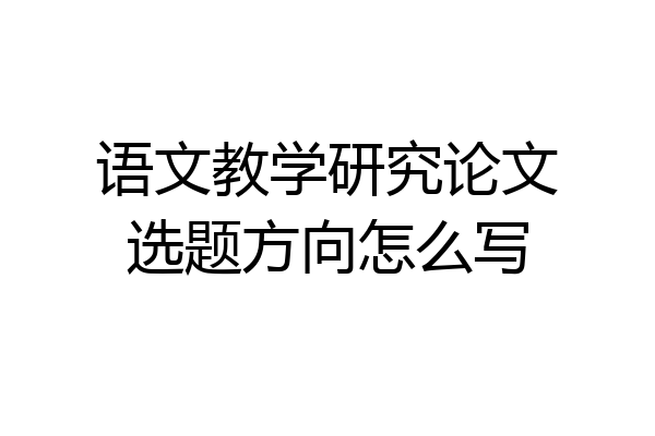 语文教学研究论文选题方向怎么写