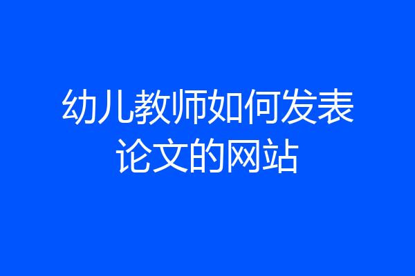 幼儿教师如何发表论文的网站