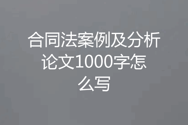 合同法案例及分析论文1000字怎么写