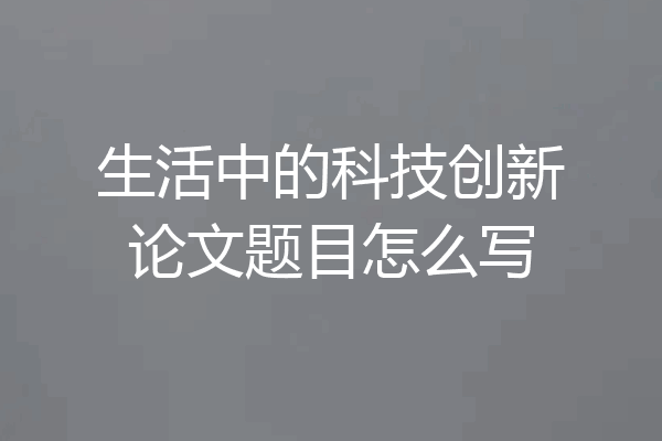 生活中的科技创新论文题目怎么写