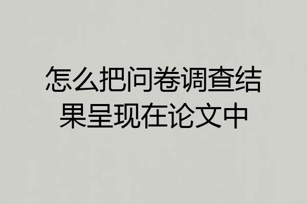 怎么把问卷调查结果呈现在论文中