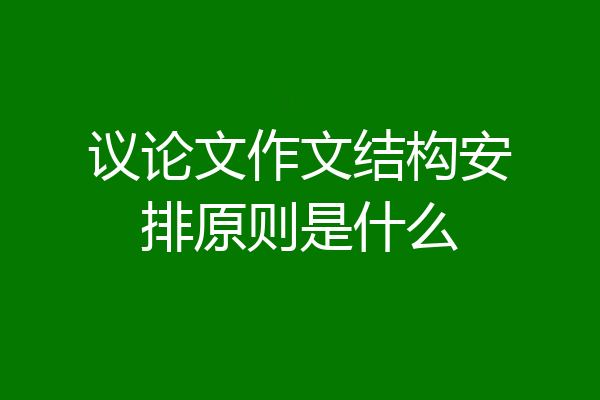 议论文作文结构安排原则是什么