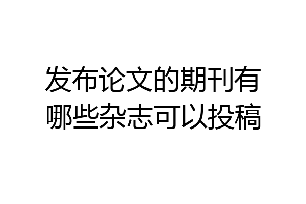 发布论文的期刊有哪些杂志可以投稿