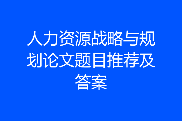 人力资源战略与规划论文题目推荐及答案