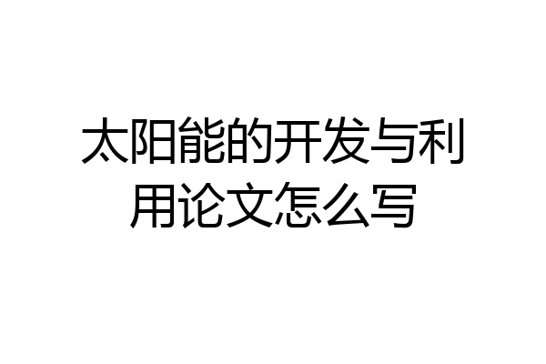 太阳能的开发与利用论文怎么写