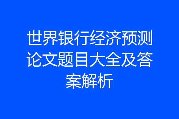 世界银行经济预测论文题目大全及答案解析