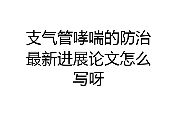 支气管哮喘的防治最新进展论文怎么写呀
