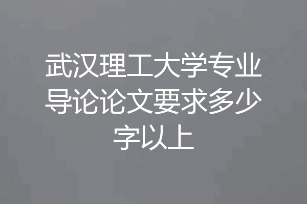 武汉理工大学专业导论论文要求多少字以上