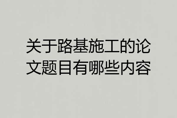 关于路基施工的论文题目有哪些内容