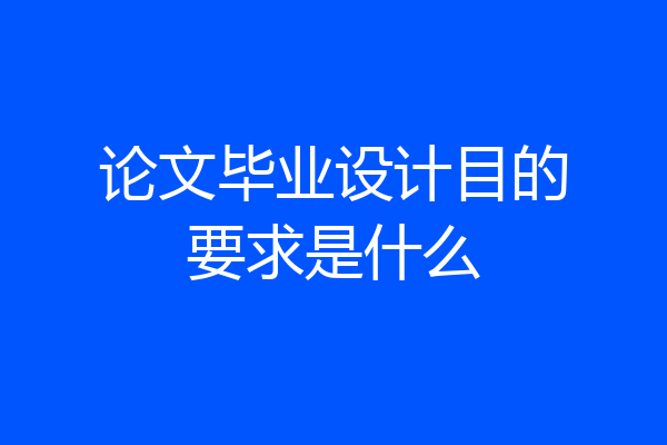 论文毕业设计目的要求是什么