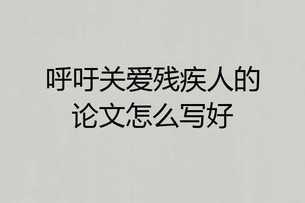 呼吁关爱残疾人的论文怎么写好