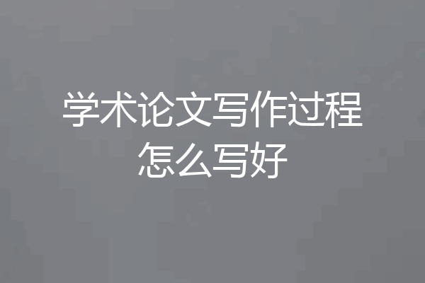 学术论文写作过程怎么写好