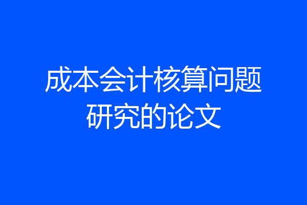 成本会计核算问题研究的论文