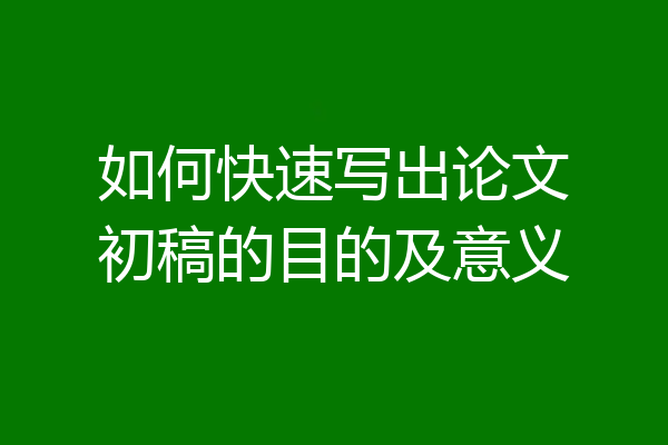 如何快速写出论文初稿的目的及意义