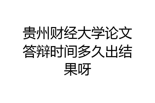 贵州财经大学论文答辩时间多久出结果呀