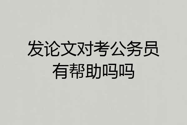 发论文对考公务员有帮助吗吗