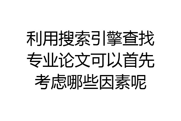 利用搜索引擎查找专业论文可以首先考虑哪些因素呢