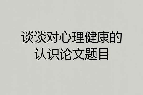 谈谈对心理健康的认识论文题目