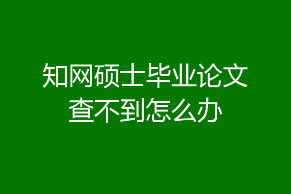 知网硕士毕业论文查不到怎么办