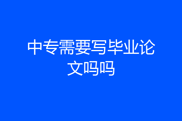 中专需要写毕业论文吗吗