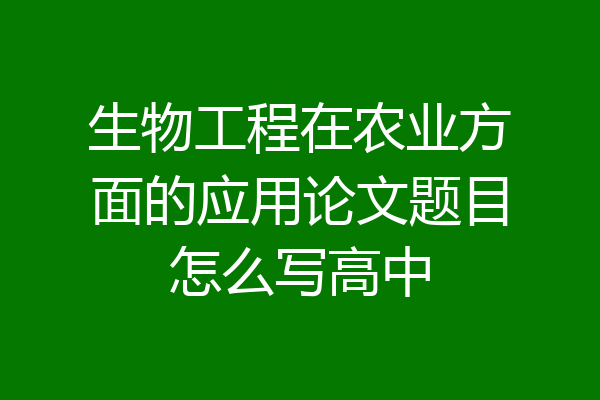 生物工程在农业方面的应用论文题目怎么写高中