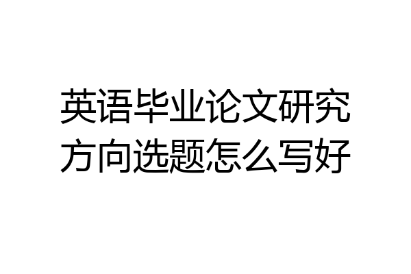 英语毕业论文研究方向选题怎么写好