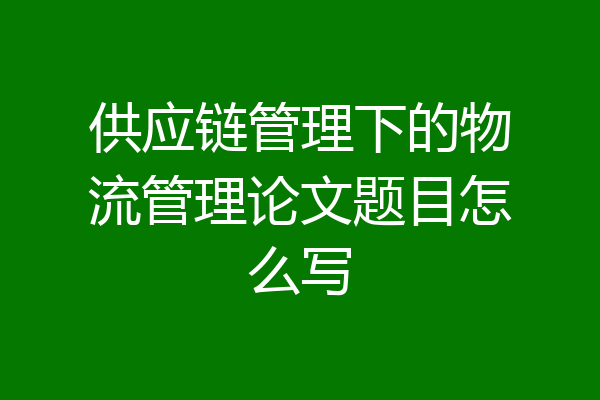 供应链管理下的物流管理论文题目怎么写