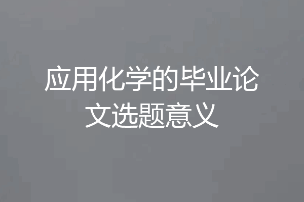 应用化学的毕业论文选题意义