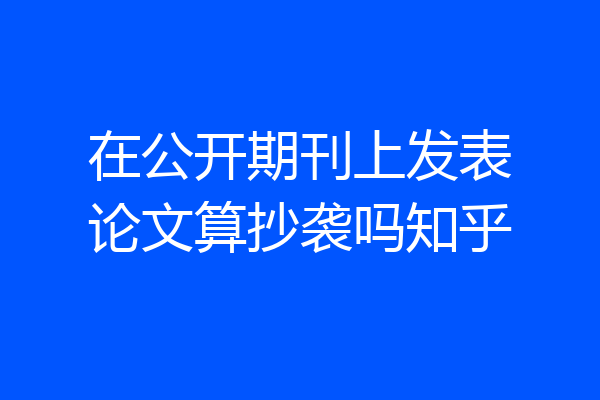在公开期刊上发表论文算抄袭吗知乎