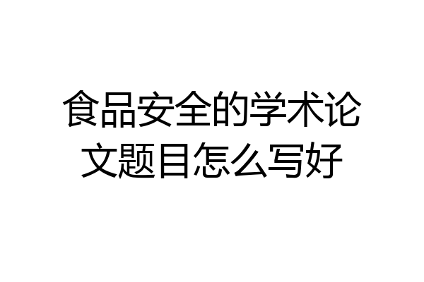 食品安全的学术论文题目怎么写好