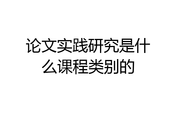 论文实践研究是什么课程类别的