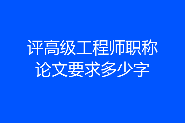 评高级工程师职称论文要求多少字