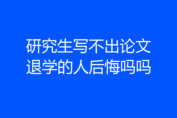 研究生写不出论文退学的人后悔吗吗