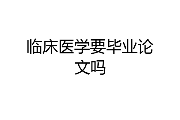 临床医学要毕业论文吗